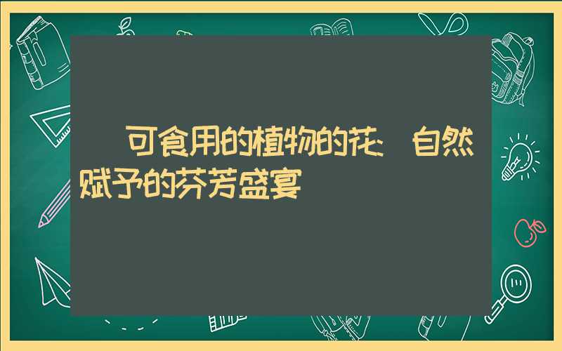 可食用的植物的花:自然赋予的芬芳盛宴